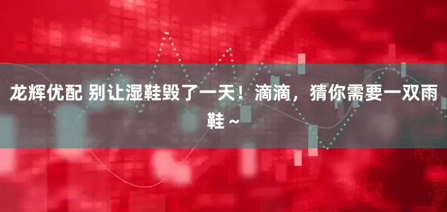 龙辉优配 别让湿鞋毁了一天！滴滴，猜你需要一双雨鞋～