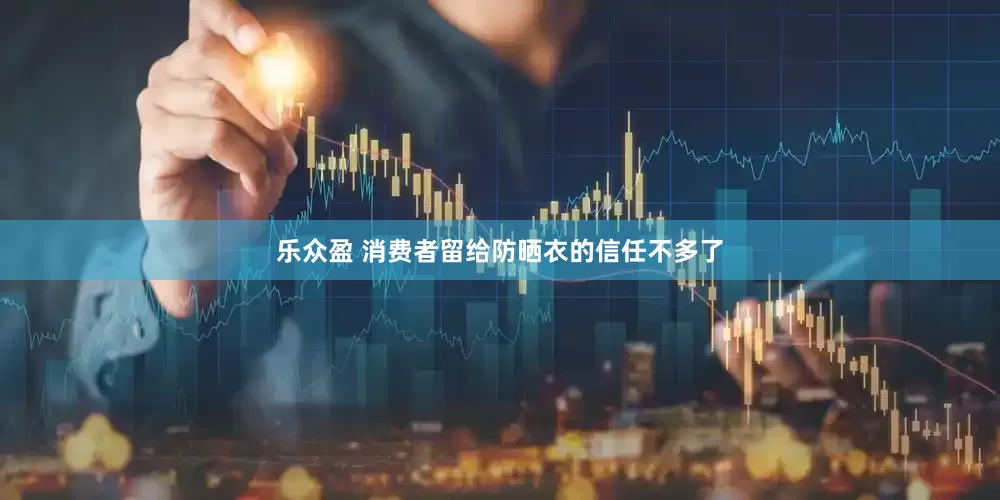 乐众盈 消费者留给防晒衣的信任不多了