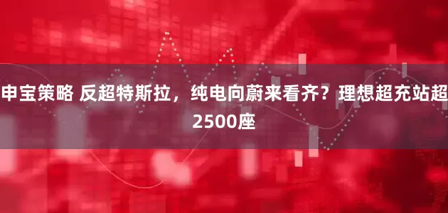 申宝策略 反超特斯拉，纯电向蔚来看齐？理想超充站超2500座