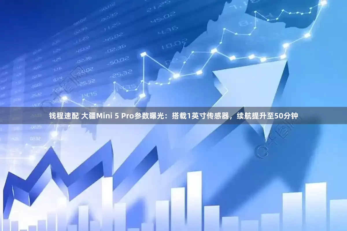 钱程速配 大疆Mini 5 Pro参数曝光：搭载1英寸传感器，续航提升至50分钟