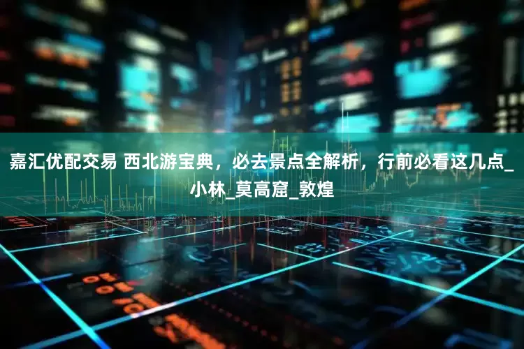 嘉汇优配交易 西北游宝典，必去景点全解析，行前必看这几点_小林_莫高窟_敦煌