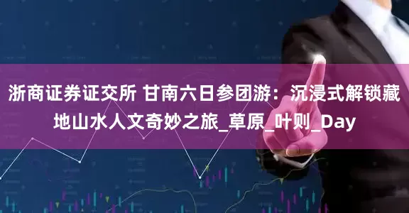 浙商证券证交所 甘南六日参团游：沉浸式解锁藏地山水人文奇妙之旅_草原_叶则_Day