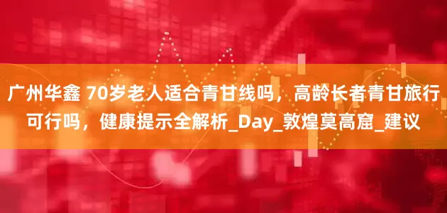 广州华鑫 70岁老人适合青甘线吗，高龄长者青甘旅行可行吗，健康提示全解析_Day_敦煌莫高窟_建议