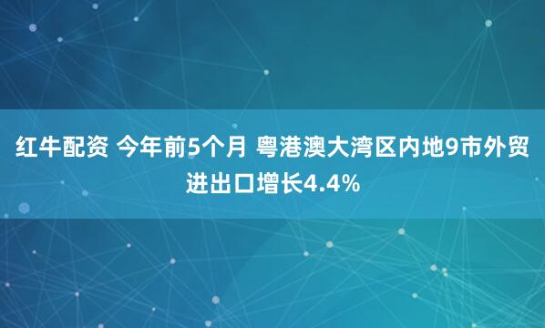 红牛配资 今年前5个月 粤港澳大湾区内地9市外贸进出口增长4.4%