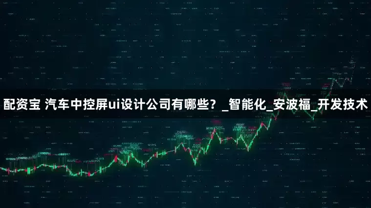配资宝 汽车中控屏ui设计公司有哪些？_智能化_安波福_开发技术