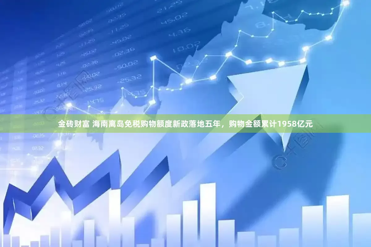 金砖财富 海南离岛免税购物额度新政落地五年，购物金额累计1958亿元