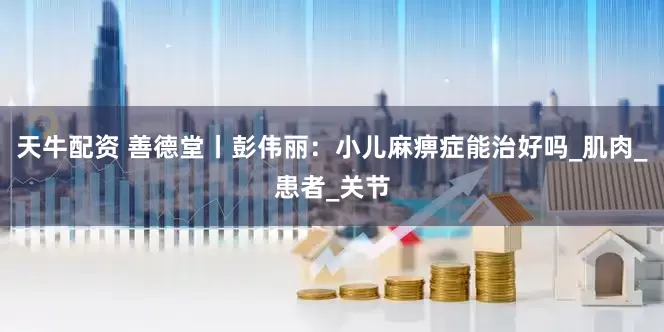 天牛配资 善德堂丨彭伟丽：小儿麻痹症能治好吗_肌肉_患者_关节