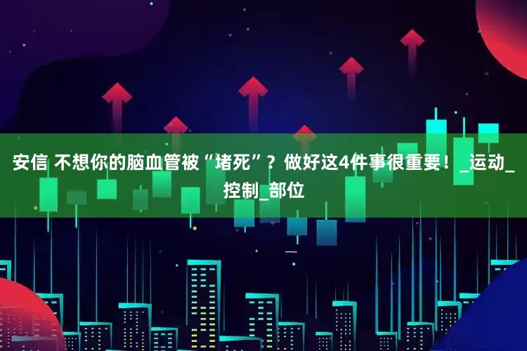 安信 不想你的脑血管被“堵死”？做好这4件事很重要！_运动_控制_部位
