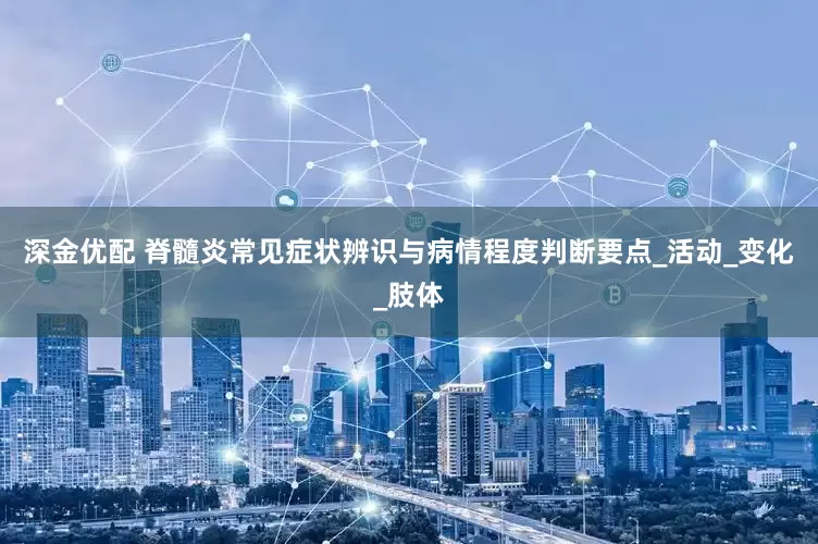 深金优配 脊髓炎常见症状辨识与病情程度判断要点_活动_变化_肢体