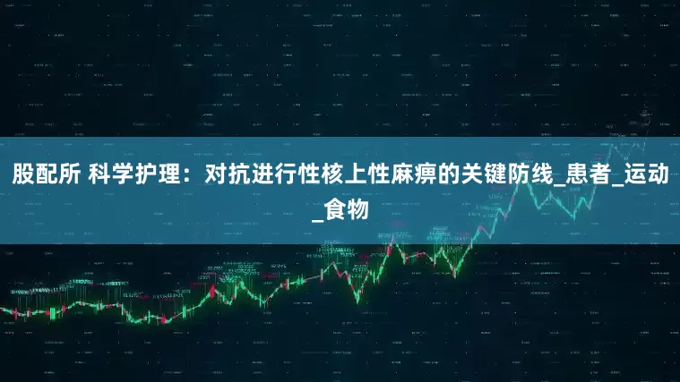 股配所 科学护理：对抗进行性核上性麻痹的关键防线_患者_运动_食物