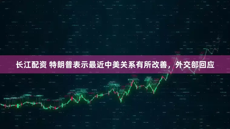 长江配资 特朗普表示最近中美关系有所改善，外交部回应