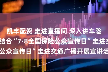 凯丰配资 走进直播间 深入讲车险——天津保险业结合“7·8全国保险公众宣传日”走进交通广播开展宣讲活动