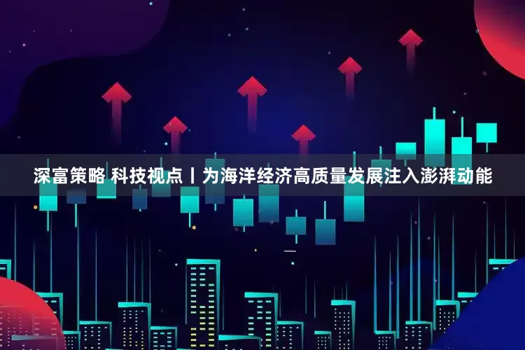 深富策略 科技视点丨为海洋经济高质量发展注入澎湃动能