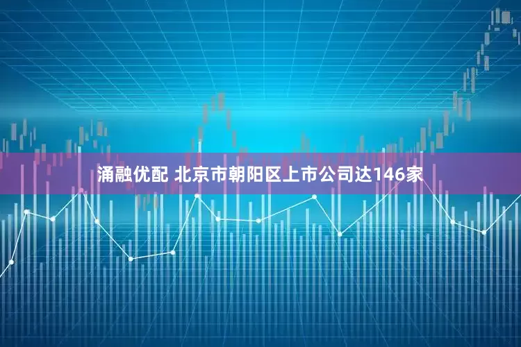 涌融优配 北京市朝阳区上市公司达146家