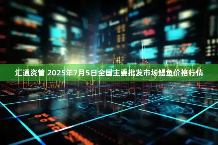 汇通资管 2025年7月5日全国主要批发市场鳗鱼价格行情