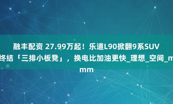 融丰配资 27.99万起！乐道L90掀翻9系SUV：终结「三排小板凳」，换电比加油更快_理想_空间_mm