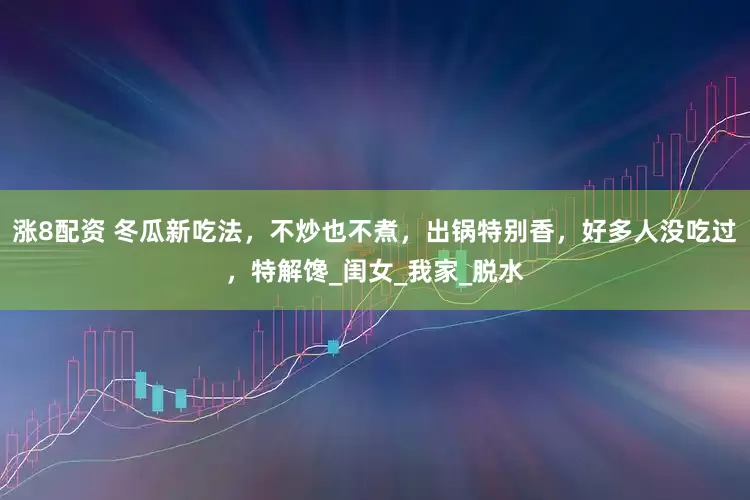 涨8配资 冬瓜新吃法，不炒也不煮，出锅特别香，好多人没吃过，特解馋_闺女_我家_脱水