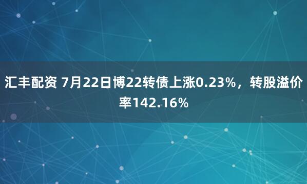 汇丰配资 7月22日博22转债上涨0.23%，转股溢价率142.16%