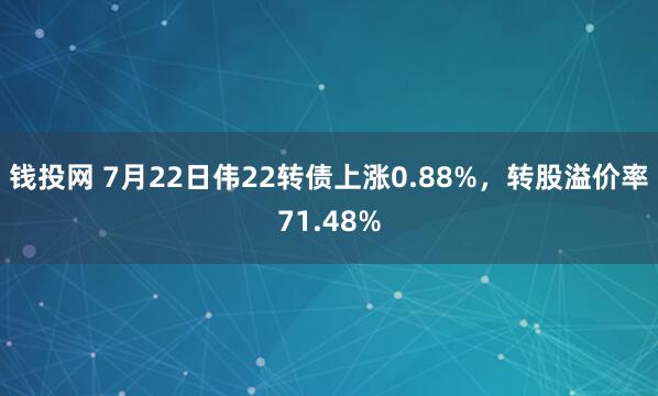 钱投网 7月22日伟22转债上涨0.88%，转股溢价率71.48%