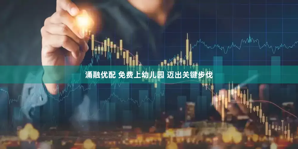涌融优配 免费上幼儿园 迈出关键步伐