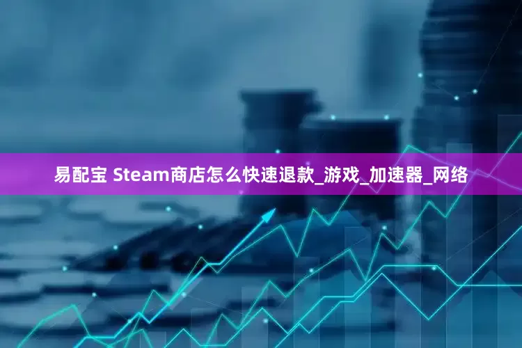 易配宝 Steam商店怎么快速退款_游戏_加速器_网络