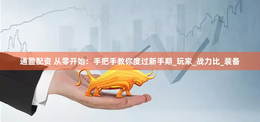 通盈配资 从零开始：手把手教你度过新手期_玩家_战力比_装备