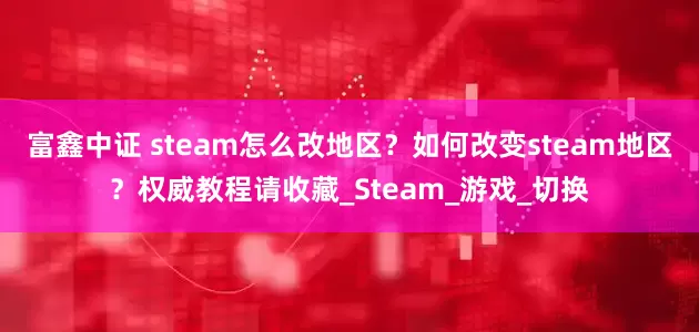 富鑫中证 steam怎么改地区？如何改变steam地区？权威教程请收藏_Steam_游戏_切换