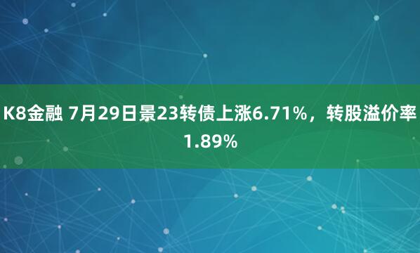 K8金融 7月29日景23转债上涨6.71%，转股溢价率1.89%