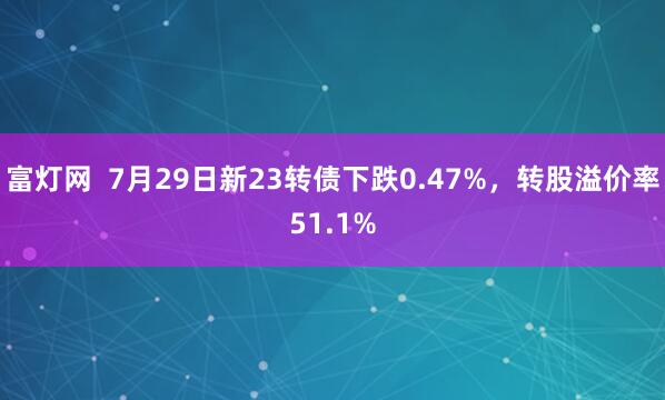 富灯网  7月29日新23转债下跌0.47%，转股溢价率51.1%