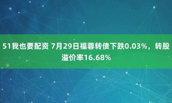 51我也要配资 7月29日福蓉转债下跌0.03%，转股溢价率16.68%