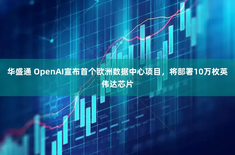 华盛通 OpenAI宣布首个欧洲数据中心项目，将部署10万枚英伟达芯片