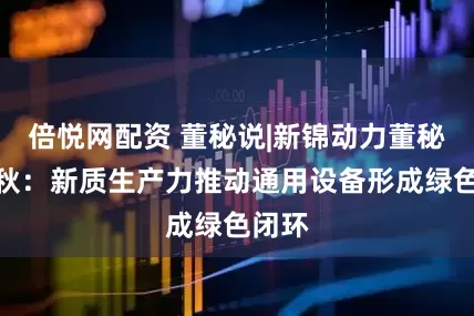 倍悦网配资 董秘说|新锦动力董秘王艳秋：新质生产力推动通用设备形成绿色闭环