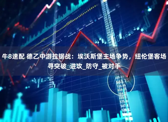牛8速配 德乙中游拉锯战：埃沃斯堡主场争势，纽伦堡客场寻突破_进攻_防守_被对手