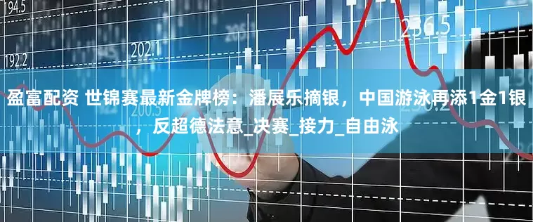 盈富配资 世锦赛最新金牌榜：潘展乐摘银，中国游泳再添1金1银，反超德法意_决赛_接力_自由泳