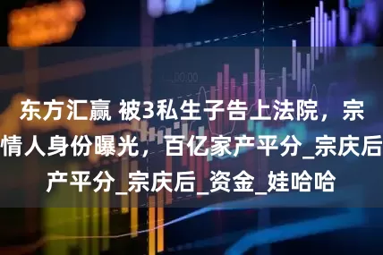 东方汇赢 被3私生子告上法院，宗馥莉没想到，情人身份曝光，百亿家产平分_宗庆后_资金_娃哈哈