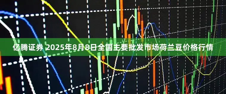 亿腾证券 2025年8月8日全国主要批发市场荷兰豆价格行情