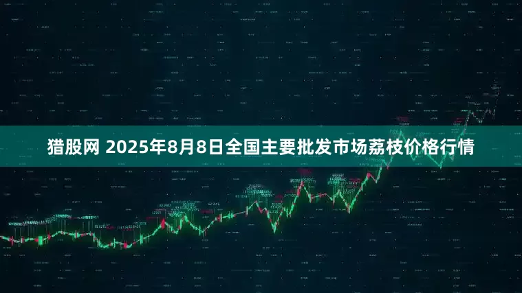 猎股网 2025年8月8日全国主要批发市场荔枝价格行情