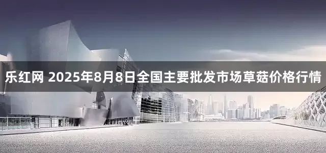 乐红网 2025年8月8日全国主要批发市场草菇价格行情