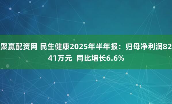 聚赢配资网 民生健康2025年半年报：归母净利润8241万元  同比增长6.6%