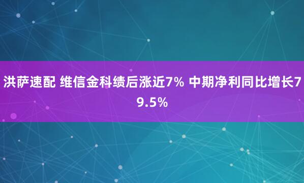 洪萨速配 维信金科绩后涨近7% 中期净利同比增长79.5%