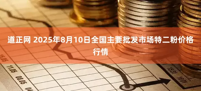 道正网 2025年8月10日全国主要批发市场特二粉价格行情