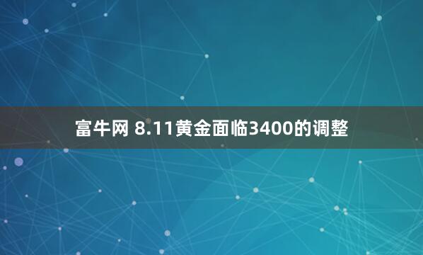 富牛网 8.11黄金面临3400的调整