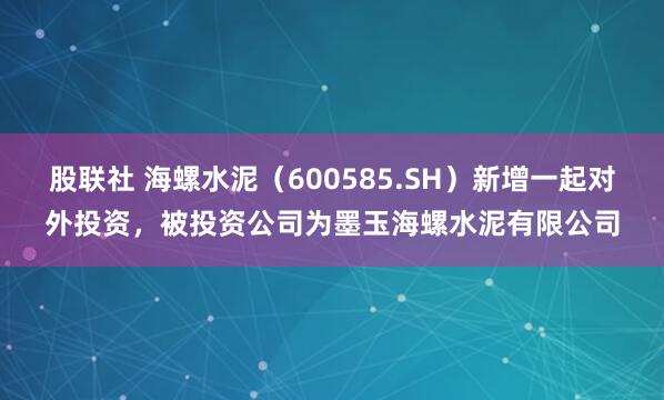 股联社 海螺水泥（600585.SH）新增一起对外投资，被投资公司为墨玉海螺水泥有限公司