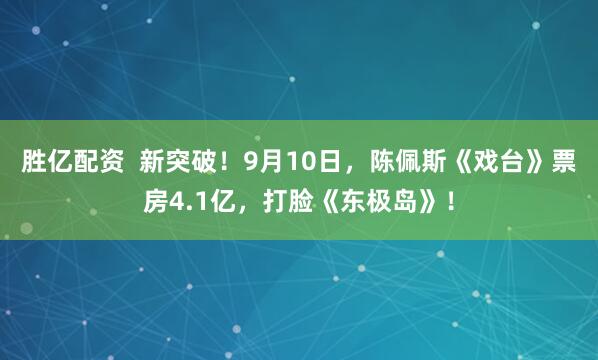 胜亿配资  新突破！9月10日，陈佩斯《戏台》票房4.1亿，打脸《东极岛》！