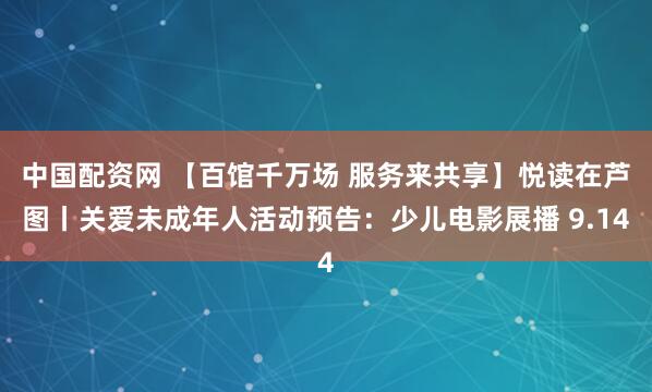中国配资网 【百馆千万场 服务来共享】悦读在芦图丨关爱未成年人活动预告：少儿电影展播 9.14