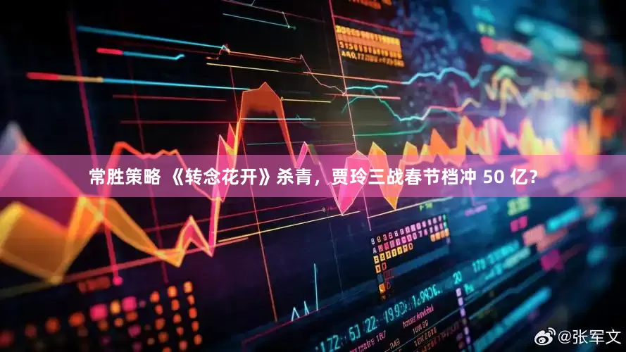 常胜策略 《转念花开》杀青，贾玲三战春节档冲 50 亿？