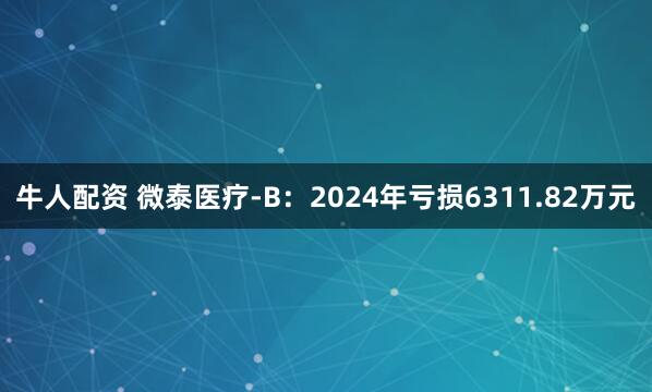 牛人配资 微泰医疗-B：2024年亏损6311.82万元