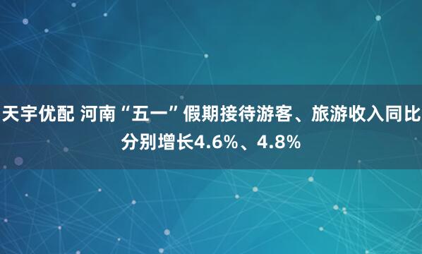 天宇优配 河南“五一”假期接待游客、旅游收入同比分别增长4.6%、4.8%
