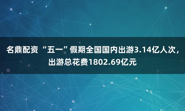 名鼎配资 “五一”假期全国国内出游3.14亿人次，出游总花费1802.69亿元