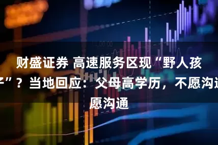 财盛证券 高速服务区现“野人孩子”？当地回应：父母高学历，不愿沟通